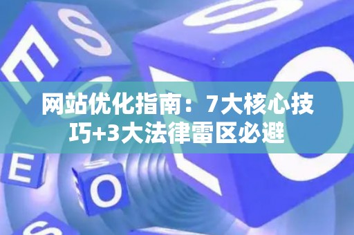 网站优化指南：7大核心技巧+3大法律雷区必避