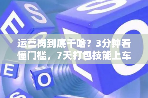 运营岗到底干啥？3分钟看懂门槛，7天打包技能上车！