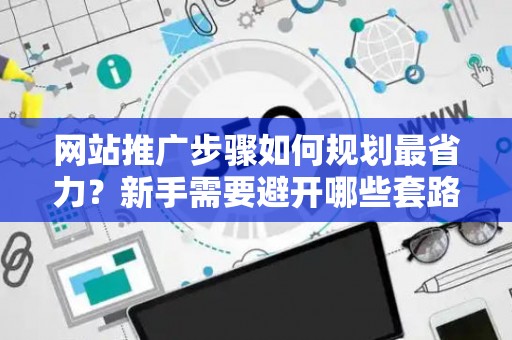 网站推广步骤如何规划最省力？新手需要避开哪些套路？