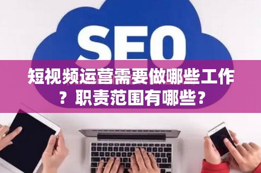 短视频运营需要做哪些工作？职责范围有哪些？